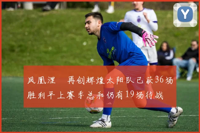 凤凰涅槃再创辉煌太阳队已获36场胜利平上赛季总和仍有19场待战