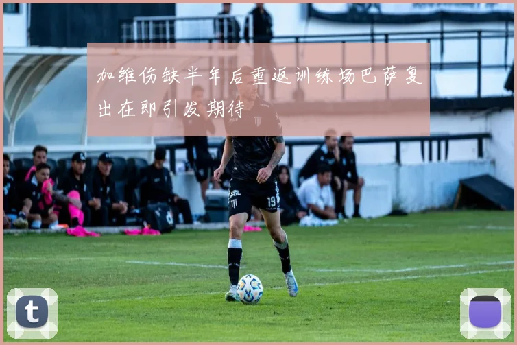 加维伤缺半年后重返训练场巴萨复出在即引发期待