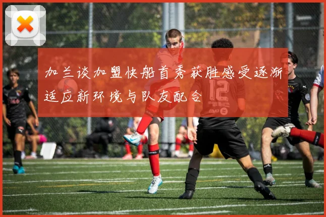 加兰谈加盟快船首秀获胜感受逐渐适应新环境与队友配合