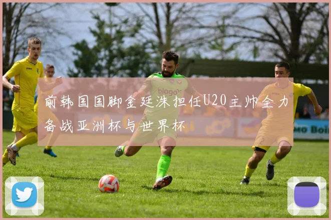 前韩国国脚金廷洙担任U20主帅全力备战亚洲杯与世界杯