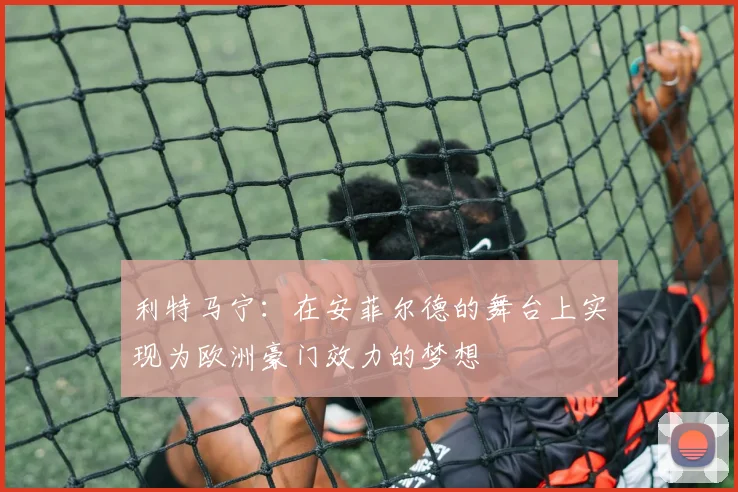 利特马宁：在安菲尔德的舞台上实现为欧洲豪门效力的梦想