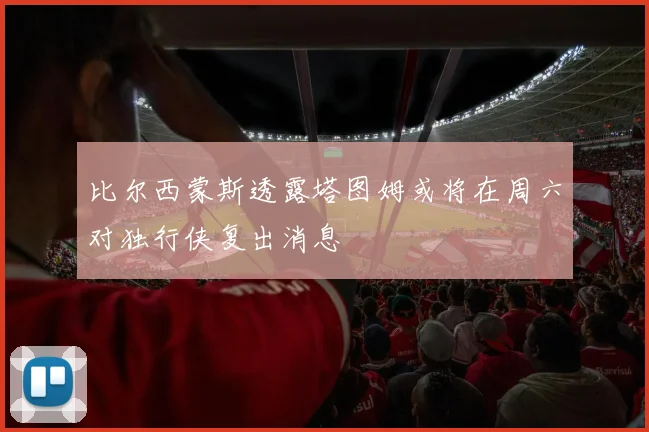 比尔西蒙斯透露塔图姆或将在周六对独行侠复出消息