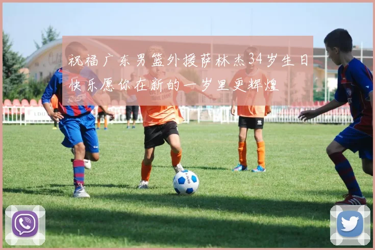 祝福广东男篮外援萨林杰34岁生日快乐愿你在新的一岁里更辉煌