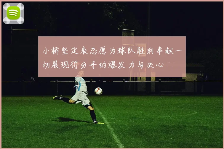 小桥坚定表态愿为球队胜利奉献一切展现得分手的爆发力与决心