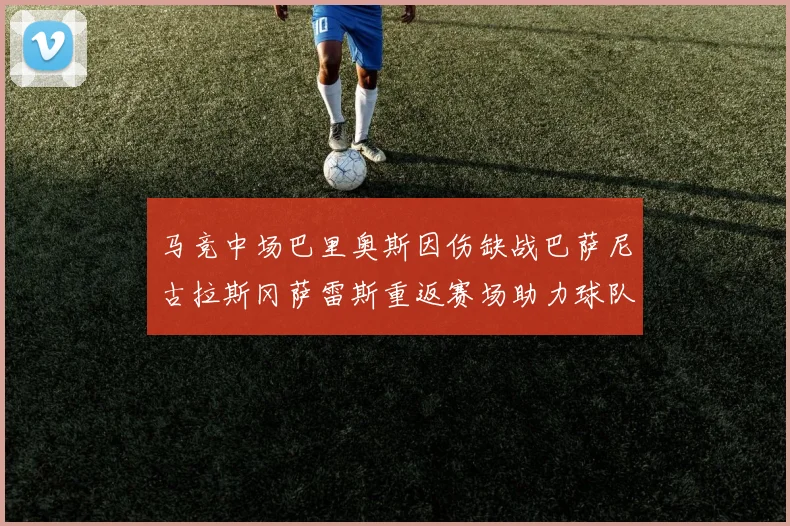 马竞中场巴里奥斯因伤缺战巴萨尼古拉斯冈萨雷斯重返赛场助力球队