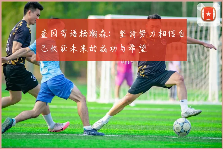 奎因寄语杨瀚森：坚持努力相信自己收获未来的成功与希望