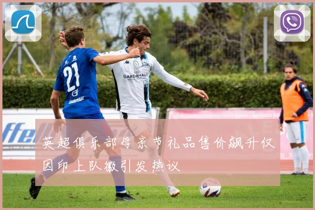 英超俱乐部母亲节礼品售价飙升仅因印上队徽引发热议