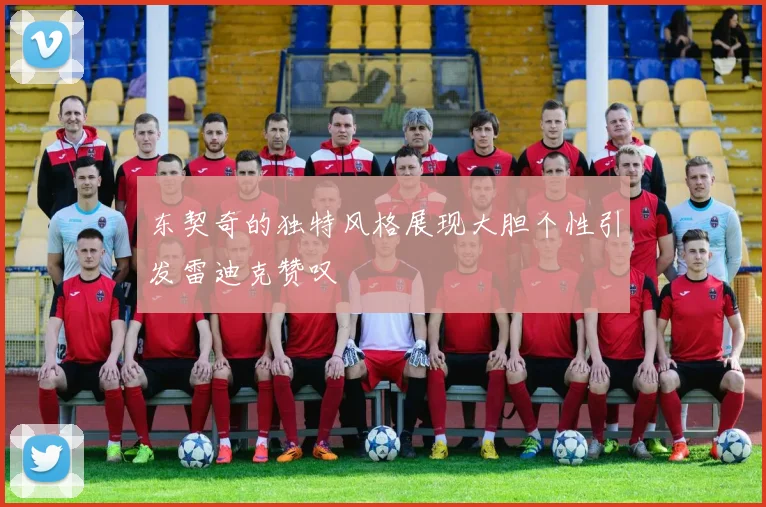 东契奇的独特风格展现大胆个性引发雷迪克赞叹
