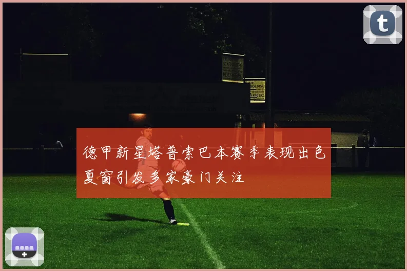 德甲新星塔普索巴本赛季表现出色夏窗引发多家豪门关注