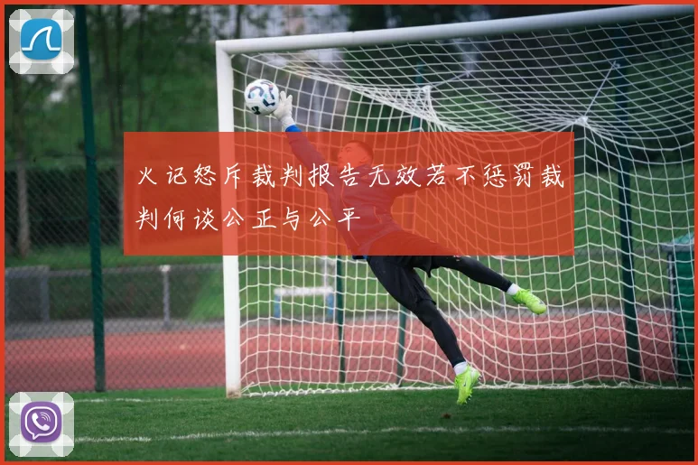 火记怒斥裁判报告无效若不惩罚裁判何谈公正与公平