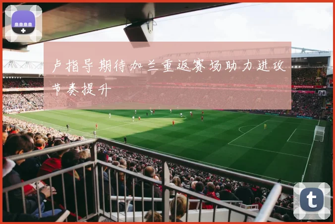 卢指导期待加兰重返赛场助力进攻节奏提升