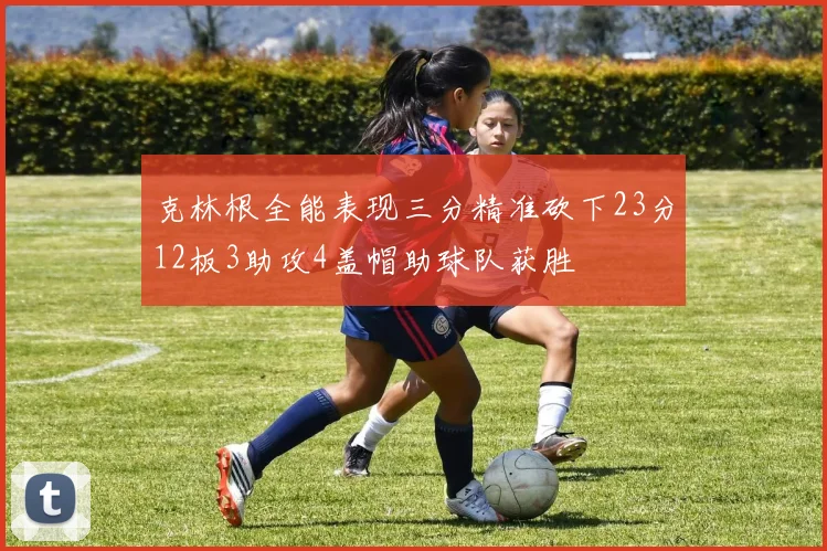 克林根全能表现三分精准砍下23分12板3助攻4盖帽助球队获胜