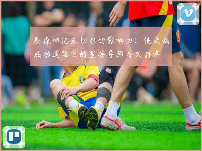 泰森回忆米切尔的影响力：他是我成功道路上的重要导师与支持者