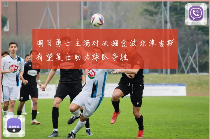 明日勇士主场对决掘金波尔津吉斯有望复出助力球队争胜