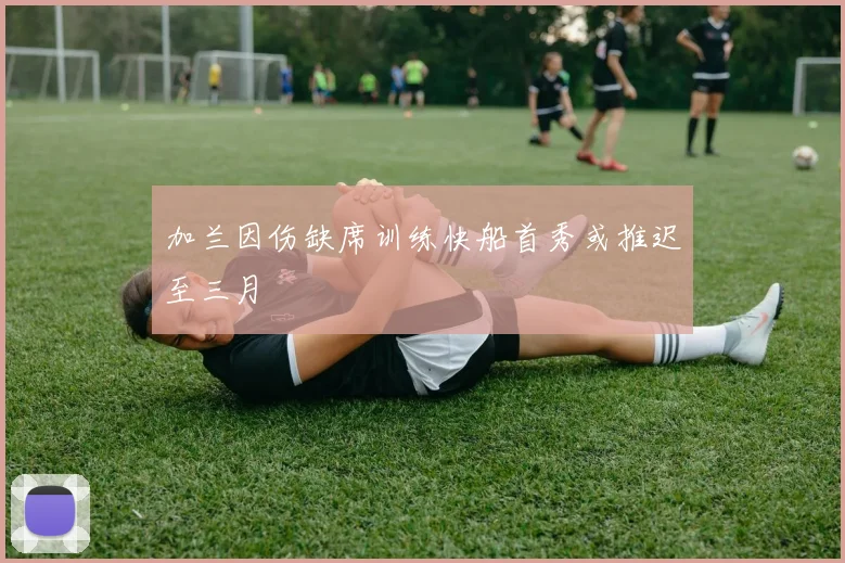 加兰因伤缺席训练快船首秀或推迟至三月