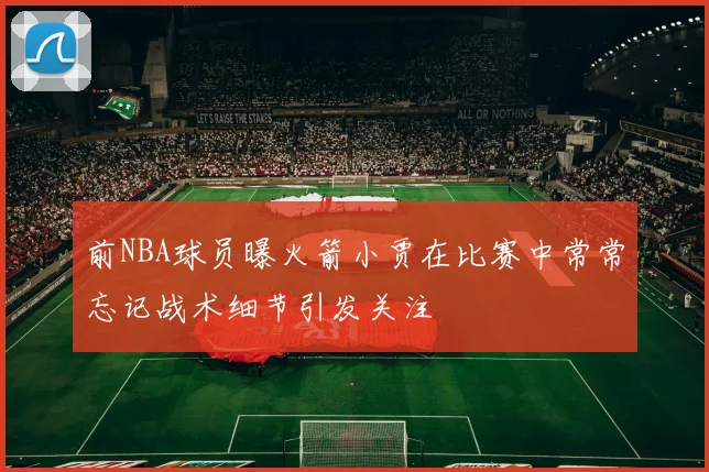 前NBA球员曝火箭小贾在比赛中常常忘记战术细节引发关注