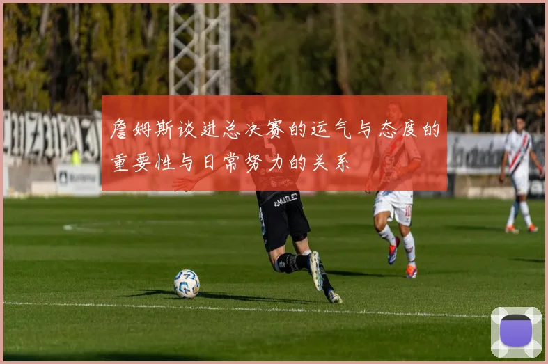 詹姆斯谈进总决赛的运气与态度的重要性与日常努力的关系