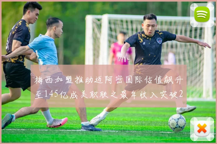 梅西加盟推动迈阿密国际估值飙升至145亿成美职联之最年收入突破2亿美元
