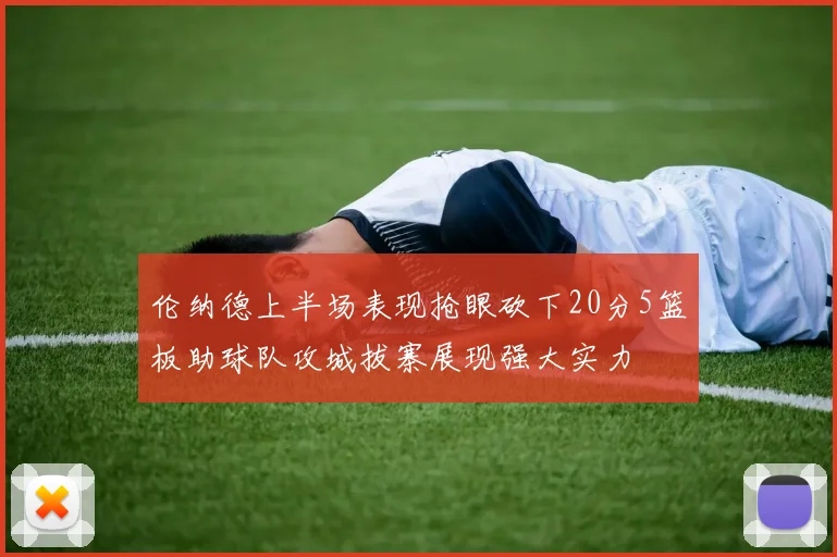 伦纳德上半场表现抢眼砍下20分5篮板助球队攻城拔寨展现强大实力