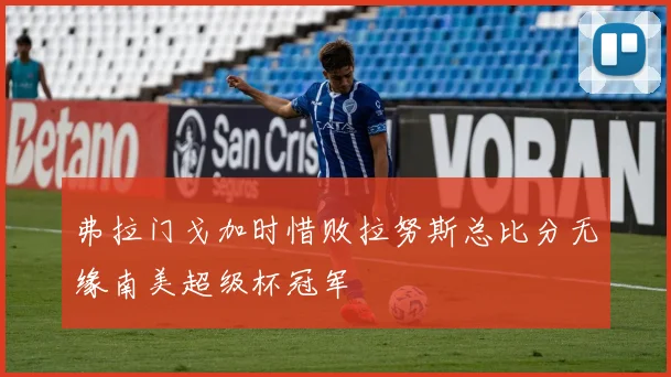 弗拉门戈加时惜败拉努斯总比分无缘南美超级杯冠军