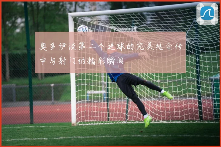 奥多伊谈第二个进球的完美结合传中与射门的精彩瞬间