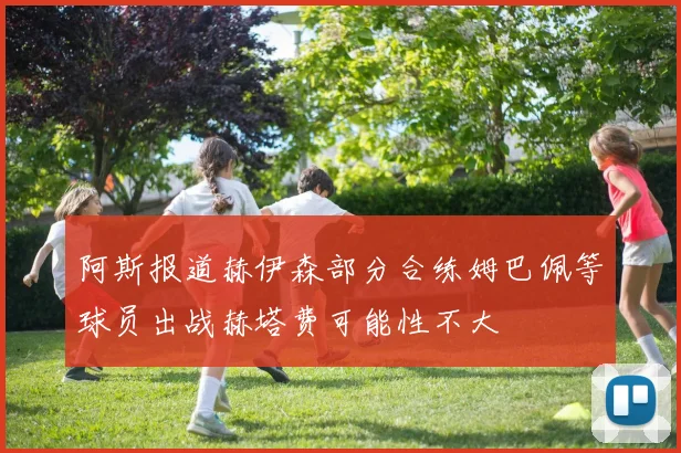 阿斯报道赫伊森部分合练姆巴佩等球员出战赫塔费可能性不大