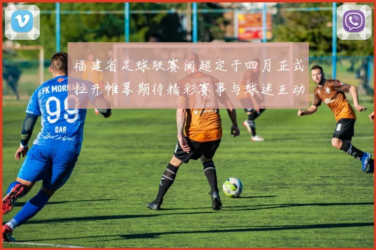 福建省足球联赛闽超定于四月正式拉开帷幕期待精彩赛事与球迷互动