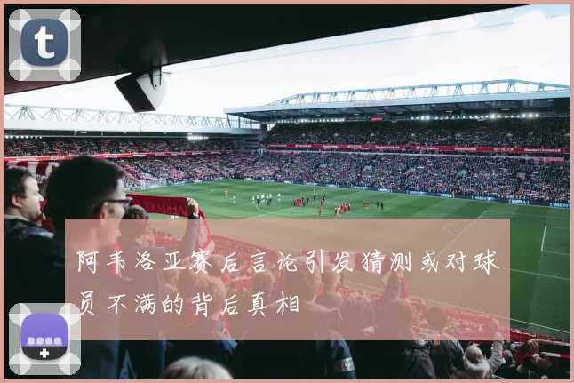 阿韦洛亚赛后言论引发猜测或对球员不满的背后真相