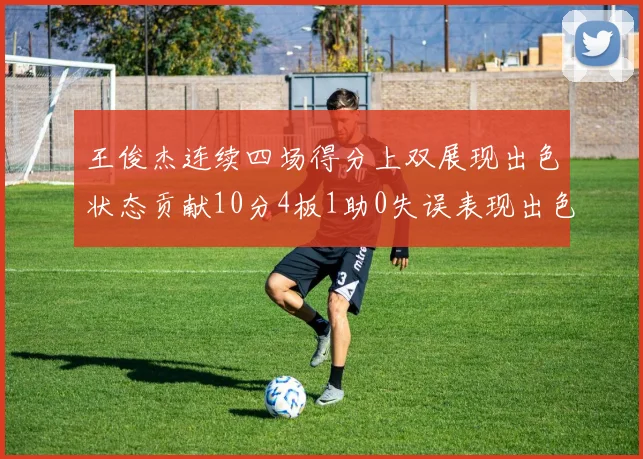 王俊杰连续四场得分上双展现出色状态贡献10分4板1助0失误表现出色