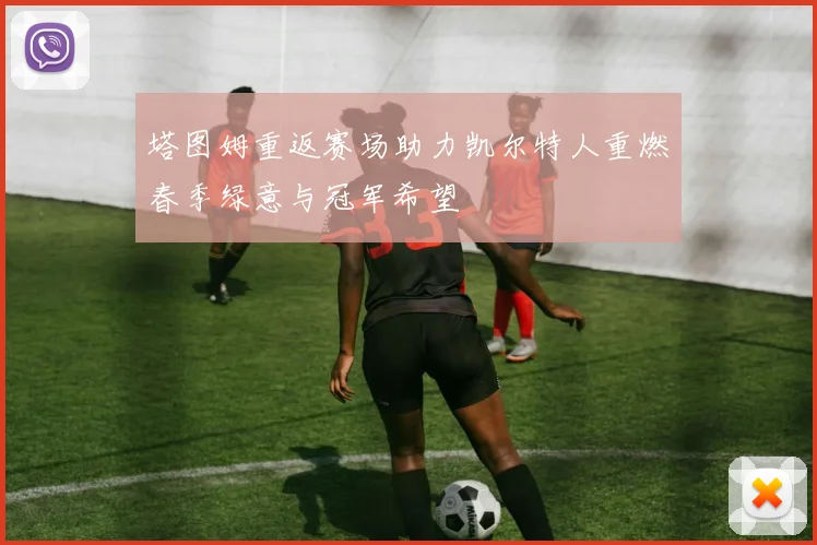 塔图姆重返赛场助力凯尔特人重燃春季绿意与冠军希望