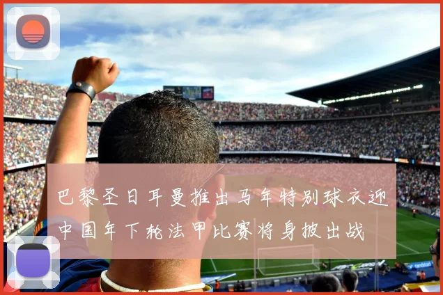 巴黎圣日耳曼推出马年特别球衣迎中国年下轮法甲比赛将身披出战