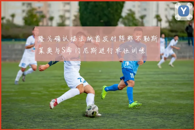 隆戈确认福法纳首发对阵那不勒斯莱奥与S希门尼斯进行单独训练