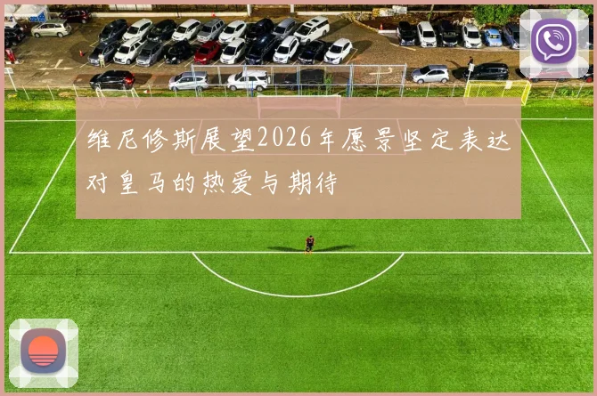 维尼修斯展望2026年愿景坚定表达对皇马的热爱与期待