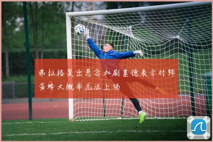 弗拉格复出悬念加剧基德表示对阵黄蜂大概率无法上场