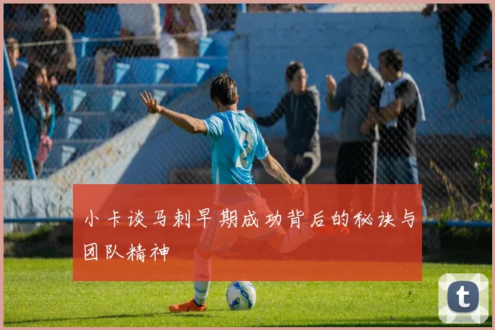 小卡谈马刺早期成功背后的秘诀与团队精神