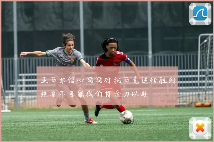 亚马尔信心满满对抗马竞逆转胜利绝非不可能我们将全力以赴