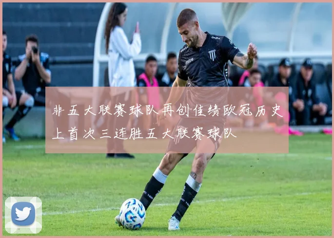 非五大联赛球队再创佳绩欧冠历史上首次三连胜五大联赛球队