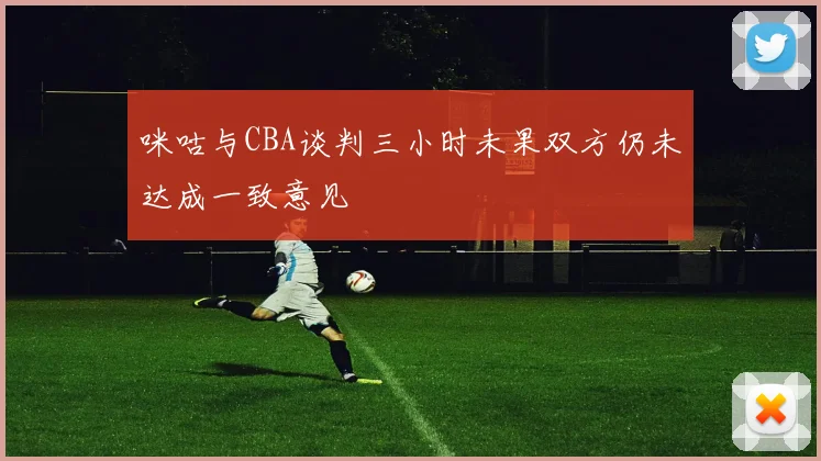 咪咕与CBA谈判三小时未果双方仍未达成一致意见